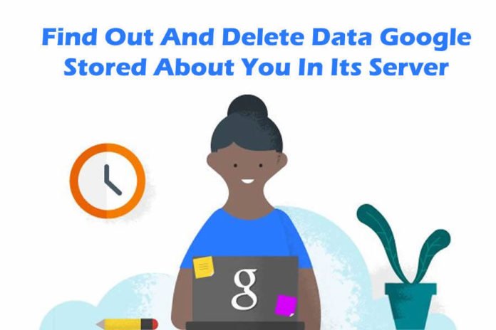Find Out And Delete Data Google Stored About You In Its Server