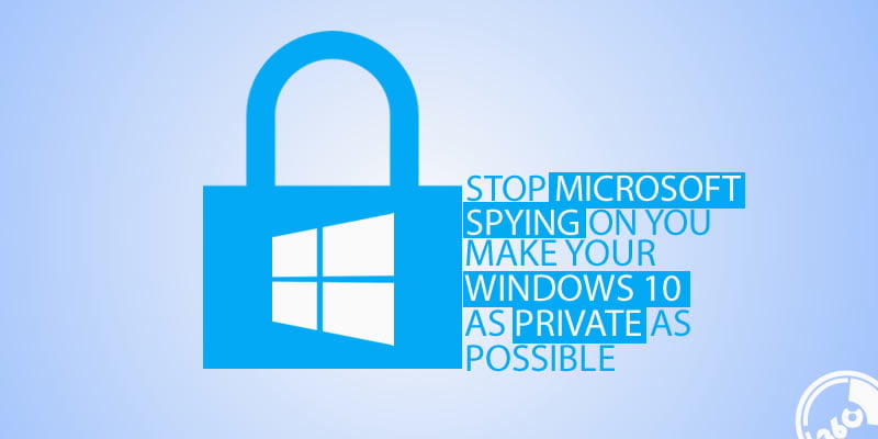 stop Microsoft spying on you make your Windows 10 as private as possible